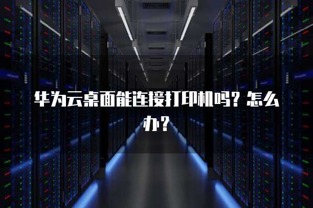 华为云桌面能连接打印机吗?怎么办?