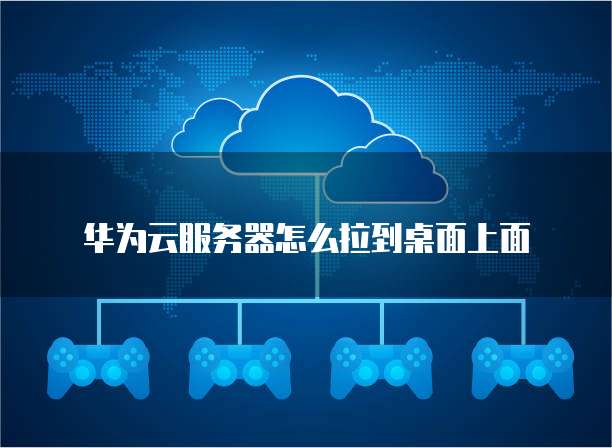 华为云服务器怎么拉到桌面上面