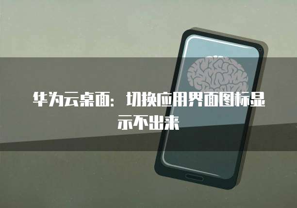 华为云桌面:切换应用界面图标显示不出来