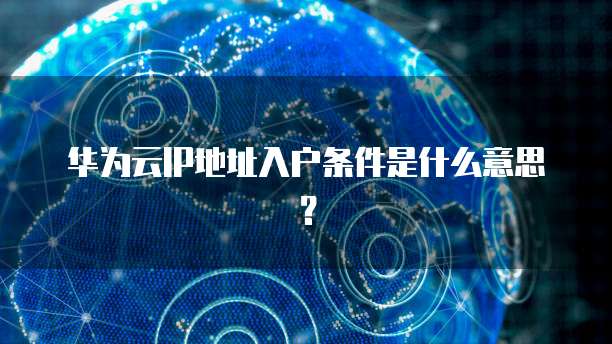 华为云IP地址入户条件是什么意思?