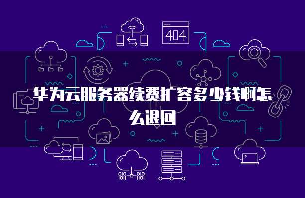 华为云服务器续费扩容多少钱啊怎么退回
