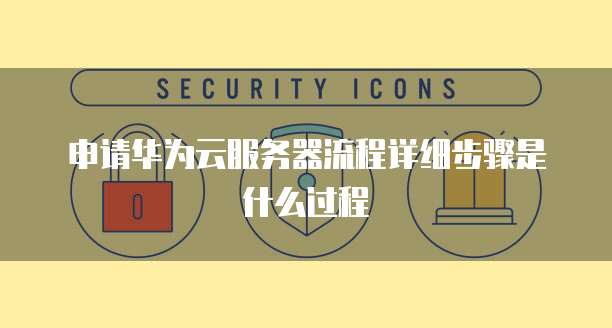 申请华为云服务器流程详细步骤是什么过程