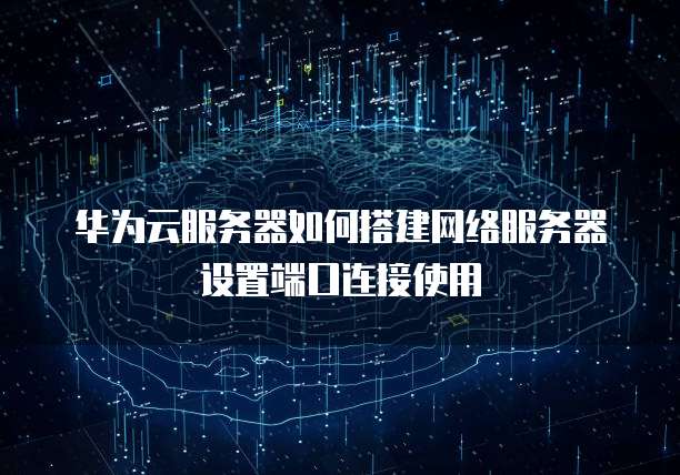 华为云服务器如何搭建网络服务器设置端口连接使用