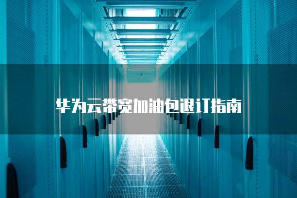 华为云带宽加油包退订指南