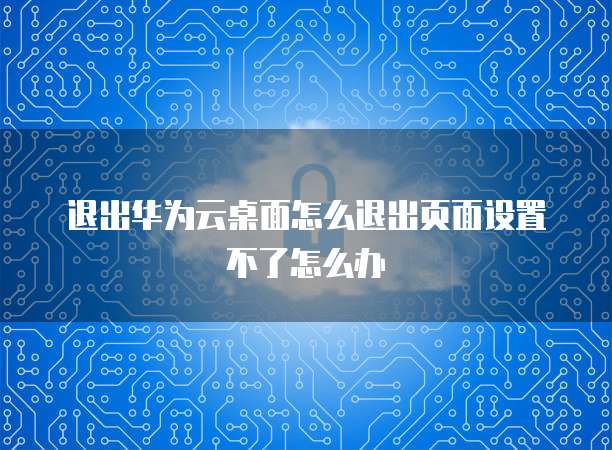 退出华为云桌面怎么退出页面设置不了怎么办
