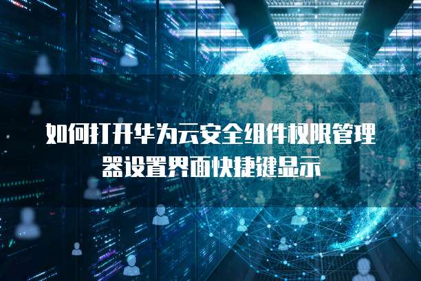 如何打开华为云安全组件权限管理器设置界面快捷键显示