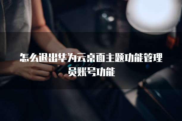 怎么退出华为云桌面主题功能管理员账号功能
