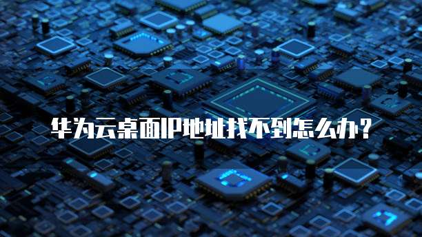 华为云桌面IP地址找不到怎么办?