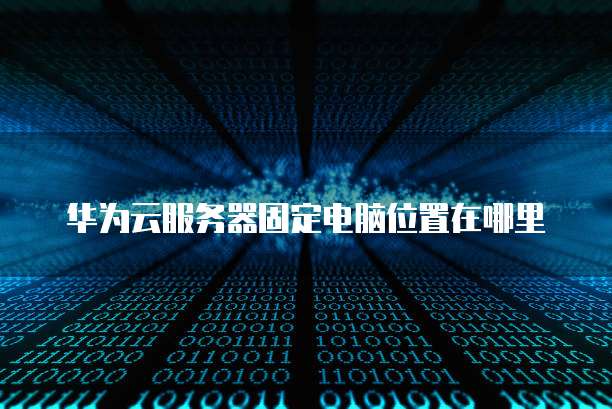 华为云服务器固定电脑位置在哪里