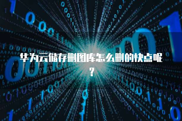 华为云储存删图库怎么删的快点呢?
