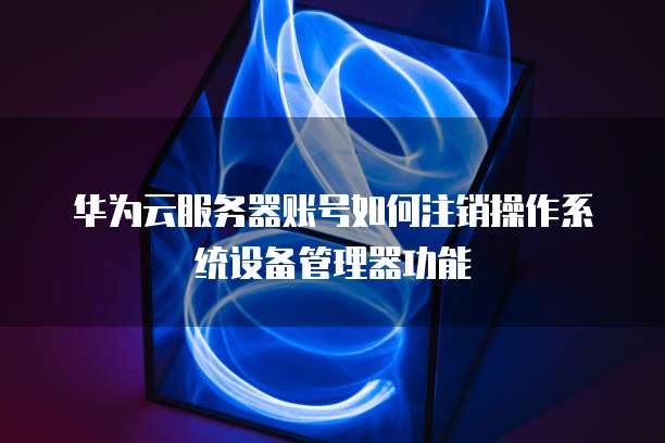 华为云服务器账号如何注销操作系统设备管理器功能
