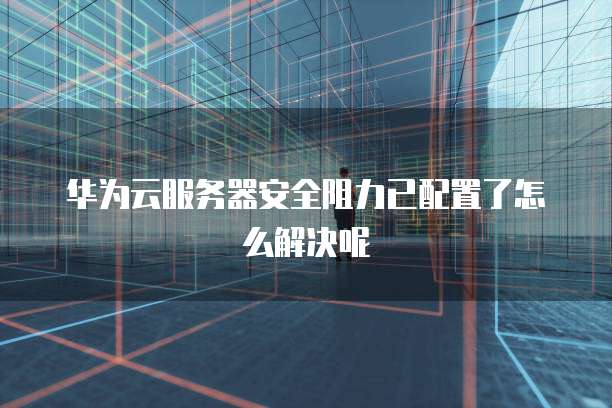 华为云服务器安全阻力已配置了怎么解决呢