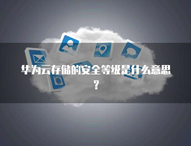 华为云存储的安全等级是什么意思?