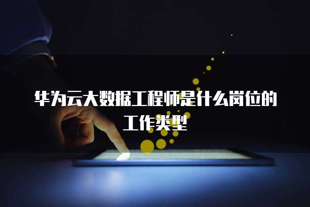 华为云大数据工程师是什么岗位的工作类型