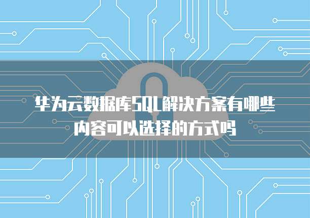 华为云数据库SQL解决方案有哪些内容可以选择的方式吗