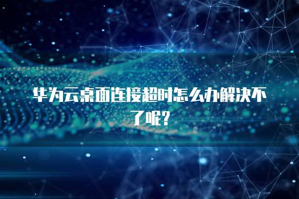 华为云桌面连接超时怎么办解决不了呢?