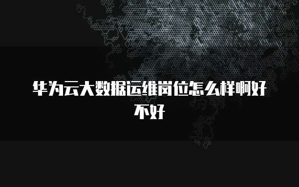 华为云大数据运维岗位怎么样啊好不好