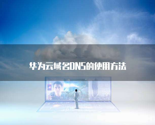 华为云域名DNS的使用方法