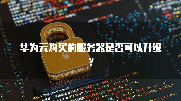 华为云购买的服务器是否可以升级?