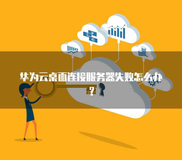 华为云桌面连接服务器失败怎么办?