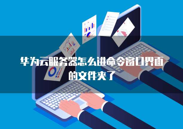 华为云服务器怎么进命令窗口界面的文件夹了