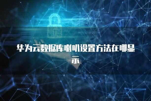 华为云数据库喇叭设置方法在哪显示