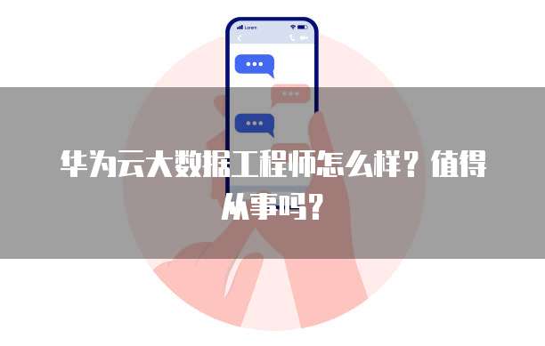 华为云大数据工程师怎么样?值得从事吗?