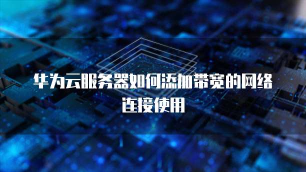 华为云服务器如何添加带宽的网络连接使用