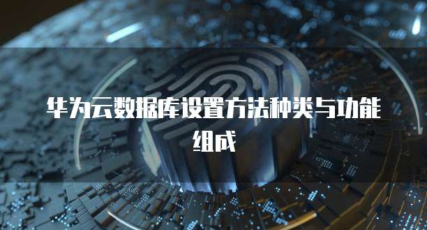 华为云数据库设置方法种类与功能组成