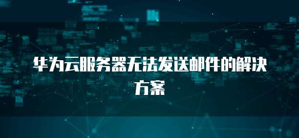 华为云服务器无法发送邮件的解决方案
