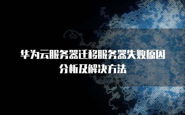 华为云服务器迁移服务器失败原因分析及解决方法