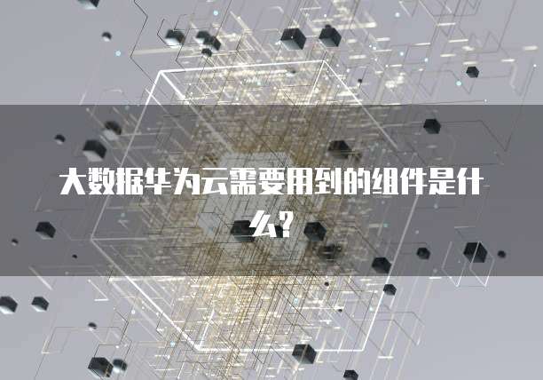大数据华为云需要用到的组件是什么?