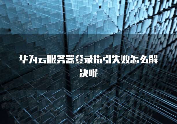 华为云服务器登录指引失败怎么解决呢