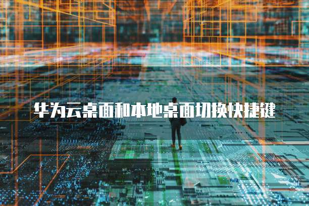 华为云桌面和本地桌面切换快捷键