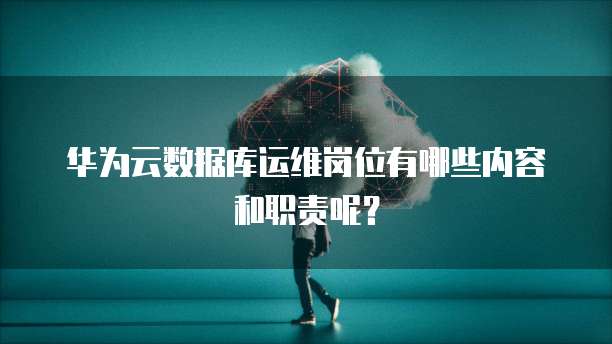 华为云数据库运维岗位有哪些内容和职责呢？
