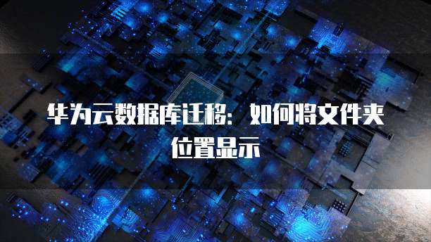 华为云数据库迁移:如何将文件夹位置显示