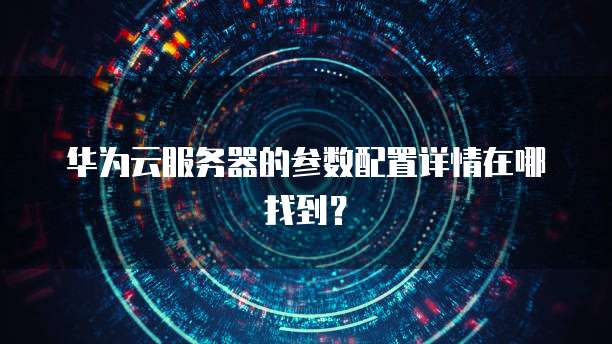 华为云服务器的参数配置详情在哪找到?