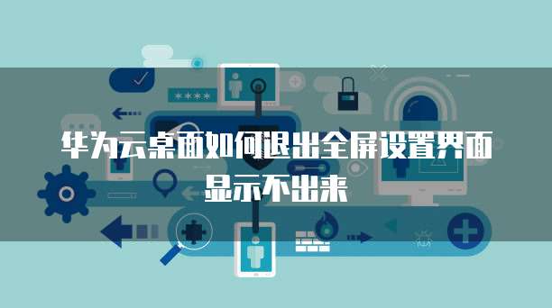 华为云桌面如何退出全屏设置界面显示不出来