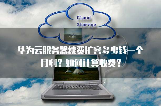 华为云服务器续费扩容多少钱一个月啊?如何计算收费?