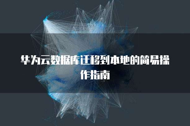 华为云数据库迁移到本地的简易操作指南