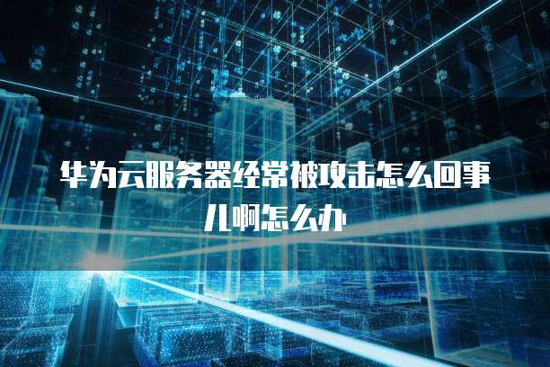 华为云服务器经常被攻击怎么回事儿啊怎么办