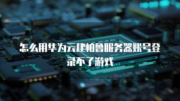 怎么用华为云建帕鲁服务器账号登录不了游戏