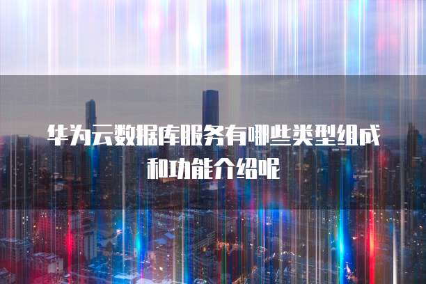 华为云数据库服务有哪些类型组成和功能介绍呢