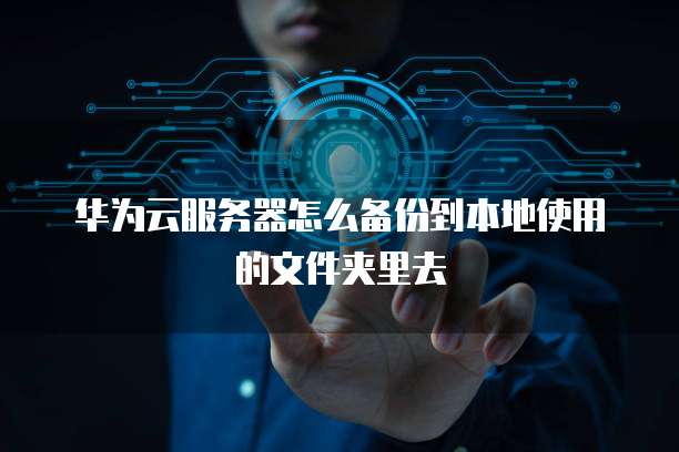 华为云服务器怎么备份到本地使用的文件夹里去