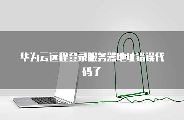 华为云远程登录服务器地址错误代码了