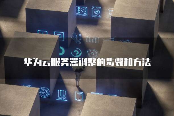 华为云服务器调整的步骤和方法