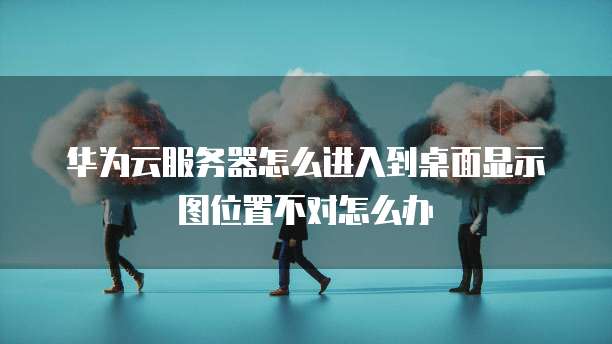 华为云服务器怎么进入到桌面显示图位置不对怎么办