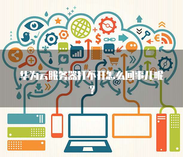 华为云服务器打不开怎么回事儿呢?