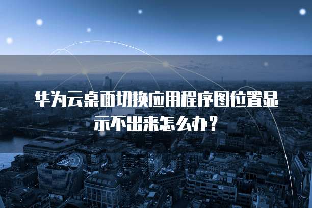华为云桌面切换应用程序图位置显示不出来怎么办?