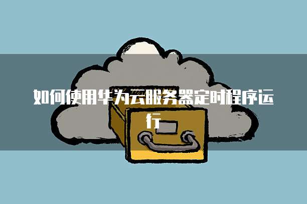 如何使用华为云服务器定时程序运行